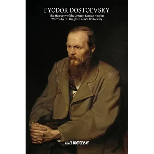 Fyodor Dostoevsky: The Biography of the Greatest Russian Novelist, Written by His Daughter, Aimée Dostoevsky