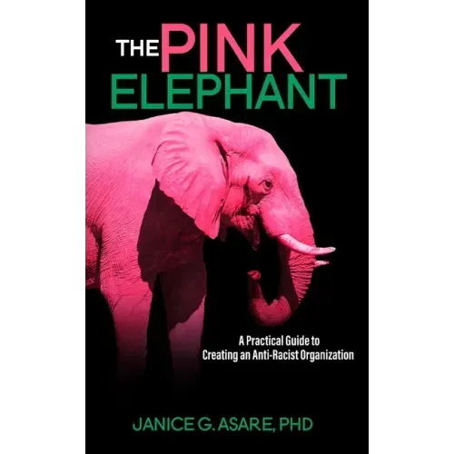 The Pink Elephant: A Practical Guide to Creating an Anti-Racist Organization: A Practical Guide to Creating an Anti-Racist: A Practical Guide