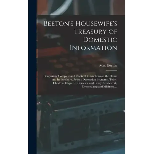 Beeton's Housewife's Treasury of Domestic Information: Comprising Complete and Practical Instructions on the House and Its Furniture, Artistic Decorat