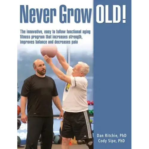 Never Grow Old!: The innovative, easy to follow functional aging fitness program that increases strength, improves balance and decreases pain