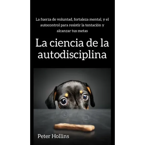 La ciencia de la autodisciplina: La fuerza de voluntad, fortaleza mental, y el autocontrol para resistir la tentación y alcanzar tus metas