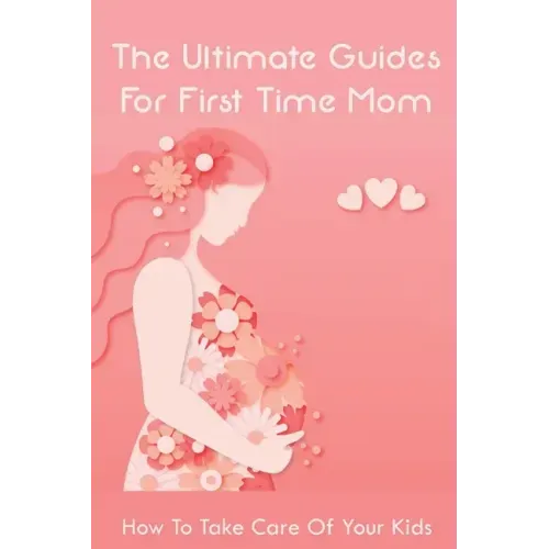 The Ultimate Guides For First Time Mom: How To Take Care Of Your Kids: How To Be A Good Mom To A Newborn