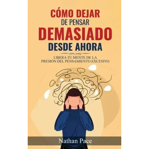 Cómo Dejar de Pensar Demasiado Desde Ahora: Guía de Técnicas Prácticas para Reducir los Pensamientos Negativos y la Ansiedad