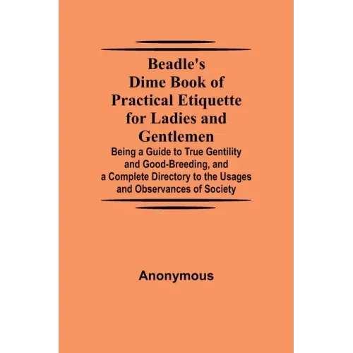 Beadle's Dime Book of Practical Etiquette for Ladies and Gentlemen; Being a Guide to True Gentility and Good-Breeding, and a Complete Directory to the