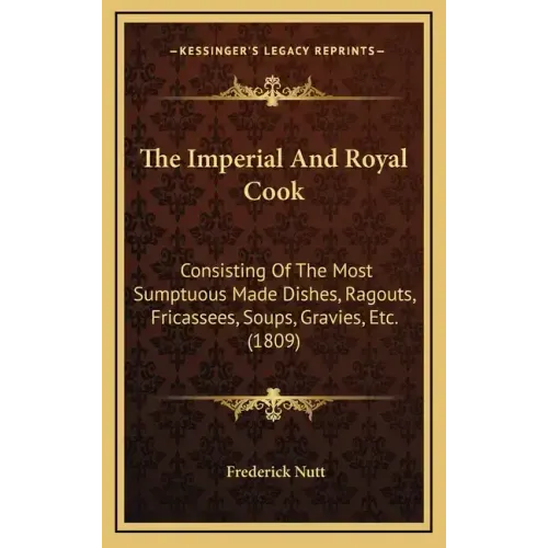 The Imperial And Royal Cook: Consisting Of The Most Sumptuous Made Dishes, Ragouts, Fricassees, Soups, Gravies, Etc. (1809)