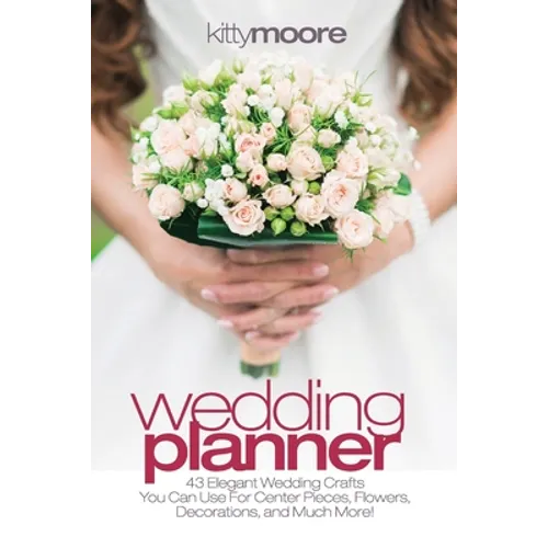 Wedding Planner (3rd Edition): 43 Elegant Wedding Crafts You Can Use For Center Pieces, Flowers, Decorations, And Much More!