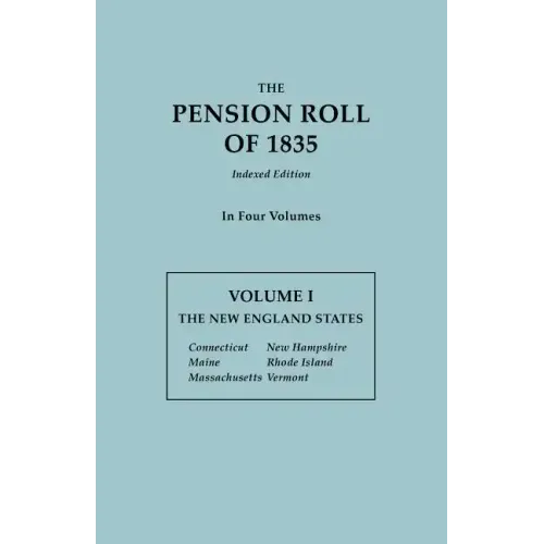 Pension Roll of 1835. in Four Volumes. Volume I: The New England States: Connecticut, Maine, Massachusetts, New Hampshire, Rhode Island, Vermont