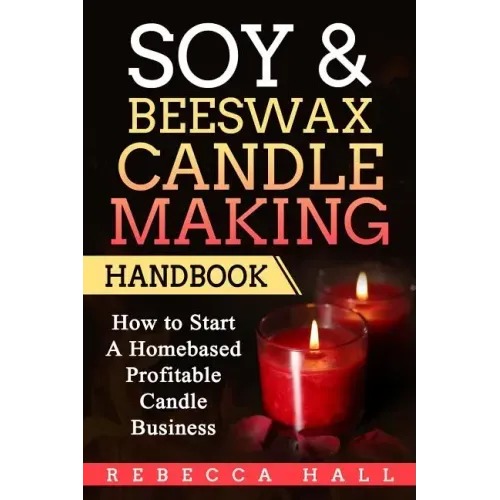 Soy & Beeswax Candle Making Handbook: How to Start a Homebased Profitable Candle Making Business