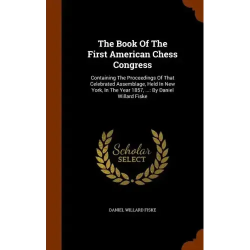 The Book Of The First American Chess Congress: Containing The Proceedings Of That Celebrated Assemblage, Held In New York, In The Year 1857, ...: By D
