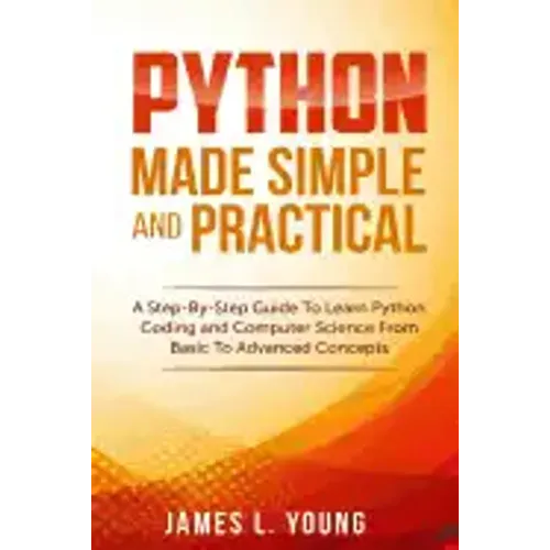 Python Made Simple and Practical: A Step-By-Step Guide To Learn Python Coding and Computer Science From Basic To Advanced Concepts.