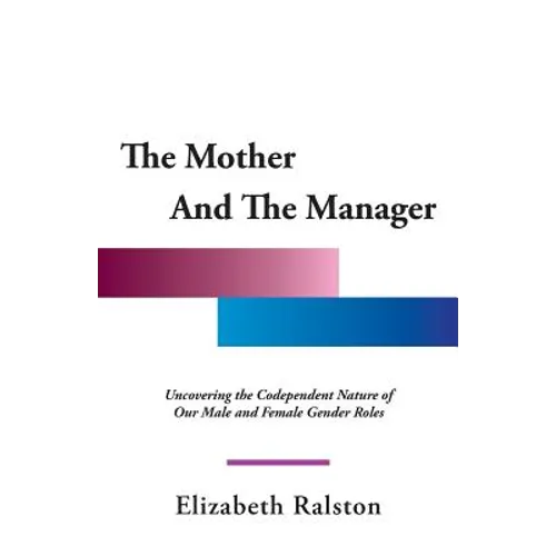 The Mother and the Manager: Uncovering the Codependent Nature of Our Male and Female Gender Roles
