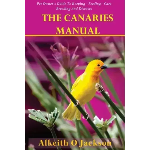 The Canaries Manual: Pet Owner's Guide To Keeping - Feeding - Care - Breeding And Diseases