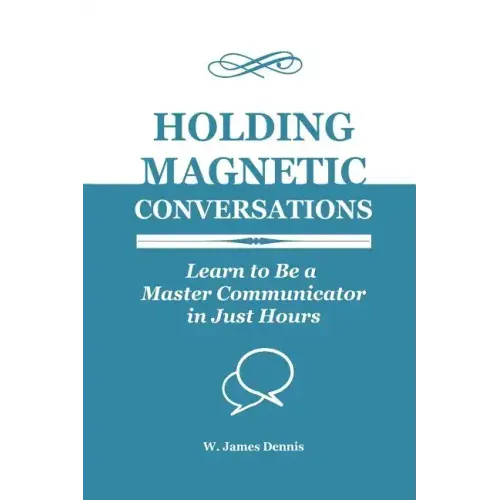 Holding Magnetic Conversations: Learn to Be a Master Communicator in Just Hours