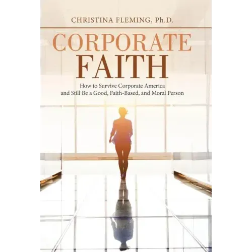 Corporate Faith: How to Survive Corporate America and Still Be a Good, Faith-Based, and Moral Person
