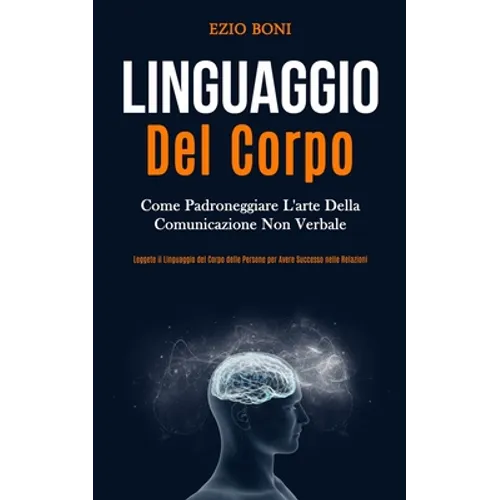 Linguaggio Del Corpo: Come padroneggiare l'arte della comunicazione non verbale (Leggete il linguaggio del corpo delle persone per avere successo nell