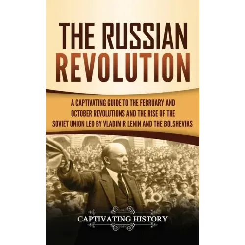 The Russian Revolution: A Captivating Guide to the February and October Revolutions and the Rise of the Soviet Union Led by Vladimir Lenin and