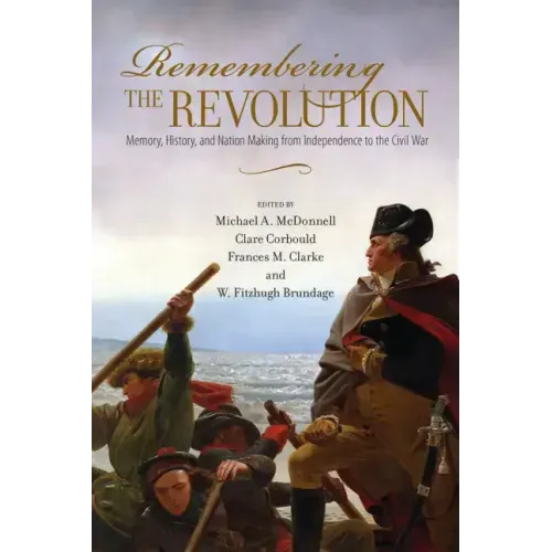 Remembering the Revolution: Memory, History, and Nation Making from Independence to the Civil War
