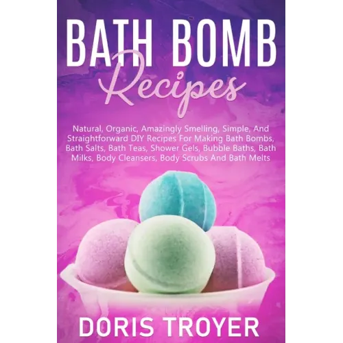 Bath Bomb Recipes: Natural, Organic, Amazingly Smelling, Simple, And Straightforward DIY Recipes For Making Bath Bombs