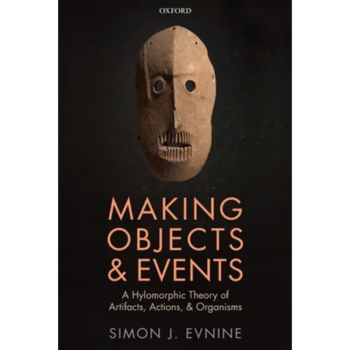 Making Objects and Events: A Hylomorphic Theory of Artifacts, Actions, and Organisms