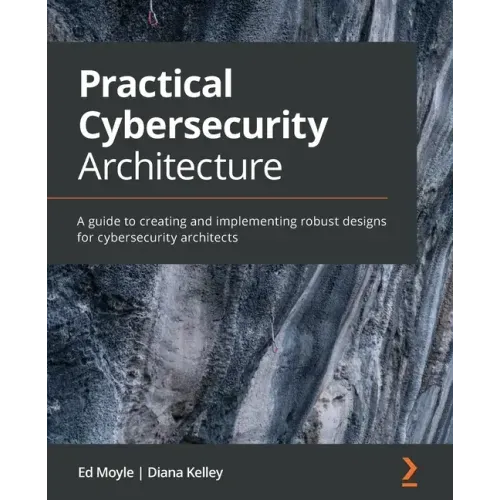 Practical Cybersecurity Architecture: A guide to creating and implementing robust designs for cybersecurity architects