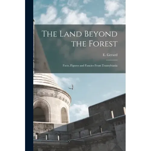 The Land Beyond the Forest: Facts, Figures and Fancies From Transylvania
