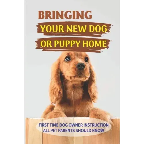 Bringing Your New Dog Or Puppy Home: First Time Dog Owner Instruction All Pet Parents Should Know: What Kind Of Food Your Dogs Are Into