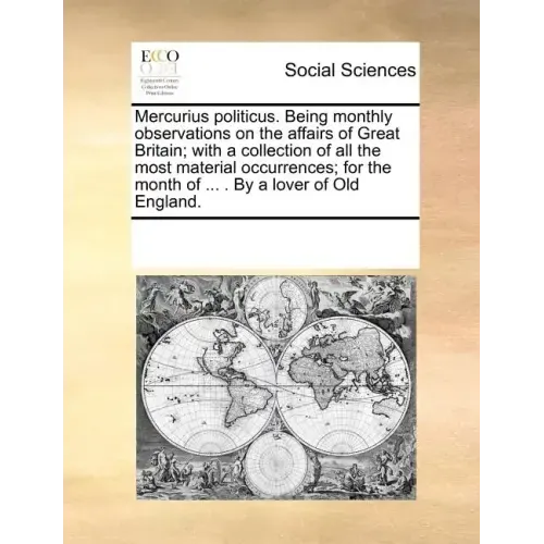Mercurius Politicus. Being Monthly Observations on the Affairs of Great Britain; With a Collection of All the Most Material Occurrences; For the Month