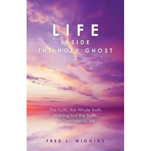 Life inside the Holy Ghost: The Truth, the Whole Truth Nothing but the Truth, So God Help Us All!