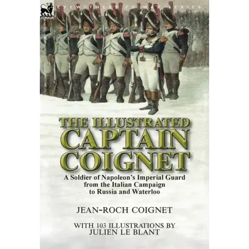 The Illustrated Captain Coignet: A Soldier of Napoleon's Imperial Guard from the Italian Campaign to Russia and Waterloo