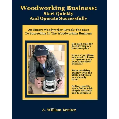Woodworking Business: Start Quickly and Operate Successfully: An Expert Woodworker Reveals The Keys To Succeeding In The Woodworking Busines
