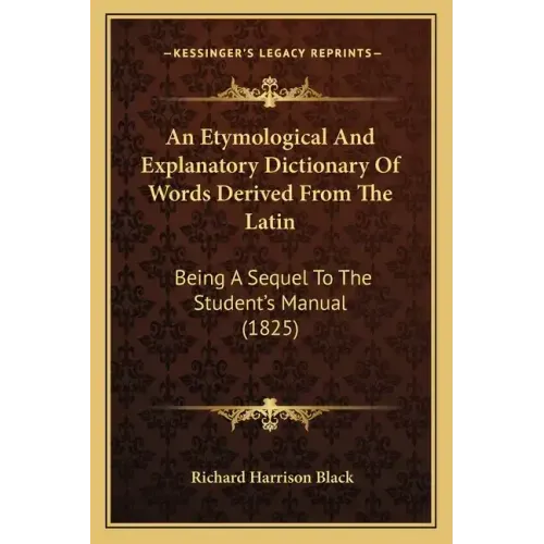 An Etymological and Explanatory Dictionary of Words Derived from the Latin: Being a Sequel to the Student's Manual (1825)