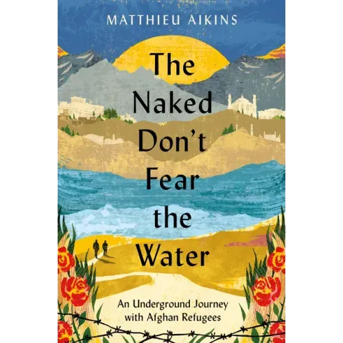 The Naked Don't Fear the Water: An Underground Journey with Afghan Refugees