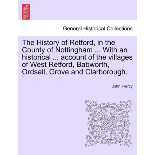 The History of Retford, in the County of Nottingham ... with an Historical ... Account of the Villages of West Retford, Babworth, Ordsall, Grove and C
