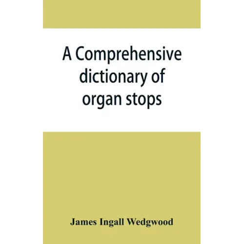 A comprehensive dictionary of organ stops: English and foreign, ancient and modern, practical, theoretical, historical, aesthetic, etymological, phone