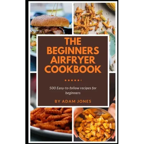 The Beginners Airfryer cookbook: 500 easy-to-follow recipes for beginners