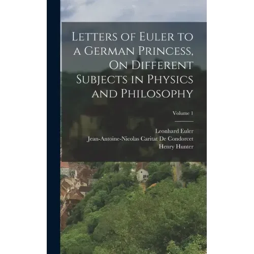 Letters of Euler to a German Princess, On Different Subjects in Physics and Philosophy; Volume 1