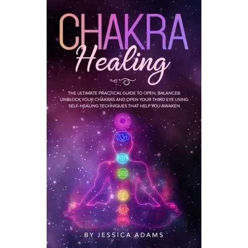 Chakra Healing: The Ultimate Practical Guide to Open, Balance& Unblock Your Chakras and Open Your Third Eye Using Self-Healing Techniq