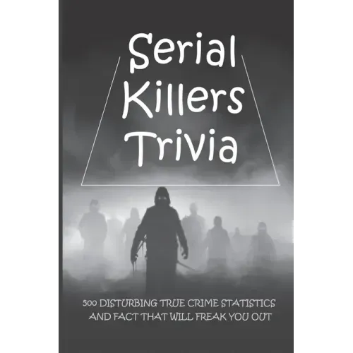 Serial Killers Trivia: 500 Disturbing True Crime Statistics And Fact That Will Freak You Out: Quiz On Crime, Crimes To Solve For Fun