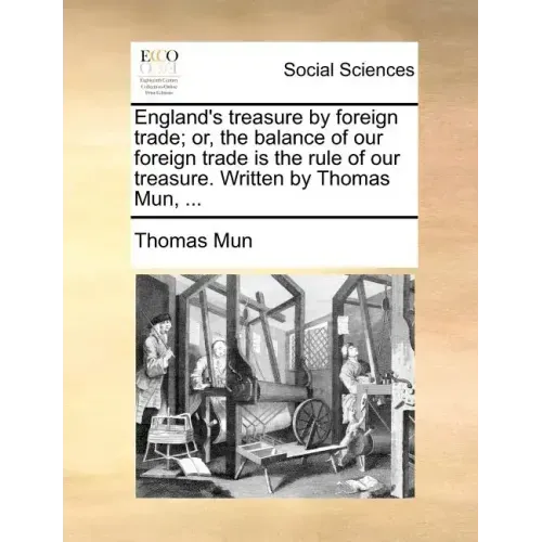 England's Treasure by Foreign Trade; Or, the Balance of Our Foreign Trade Is the Rule of Our Treasure. Written by Thomas Mun, ...