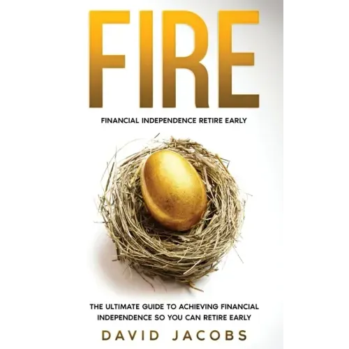 Fire: Financial Independence Retire Early: Financial Independence Retire Early: The Ultimate Guide To Achieving Financial In