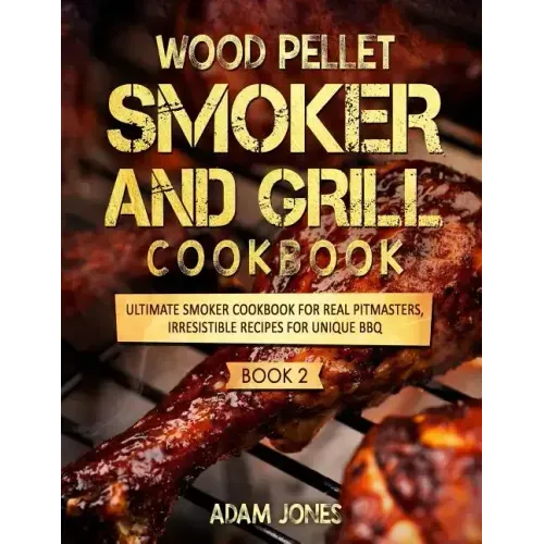 Wood Pellet Smoker and Grill Cookbook: Ultimate Smoker Cookbook for Real Pitmasters, Irresistible Recipes for Unique BBQ: Book 2
