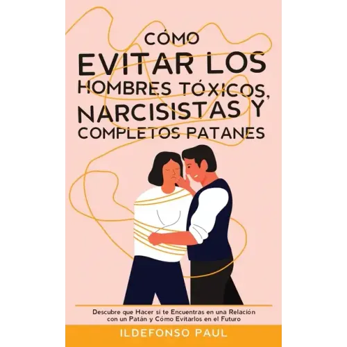 Cómo Evitar los Hombres Tóxicos, Narcisistas y Completos Patanes: Descubre que Hacer si te Encuentras en una Relación con un Patán y Cómo Evitarlos en