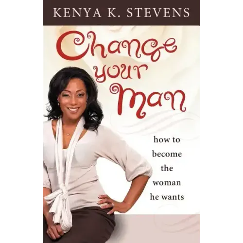 Change Your Man: How to Become the Woman He Wants