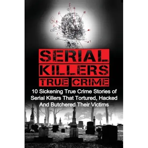 Serial Killers True Crime: 10 Sickening True Crime Stories Of Serial Killers That Tortured, Hacked And Butchered Their Victims