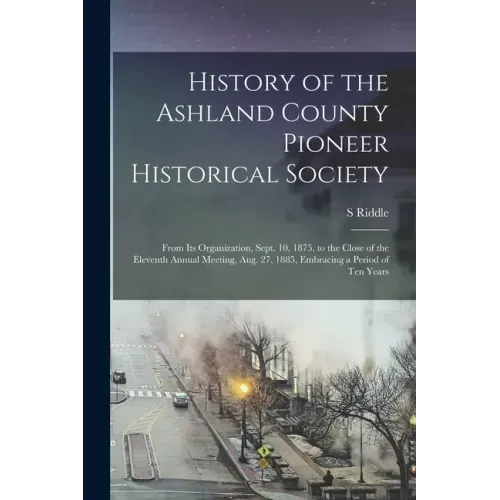 History of the Ashland County Pioneer Historical Society: From Its Organization, Sept. 10, 1875, to the Close of the Eleventh Annual Meeting, Aug. 27,