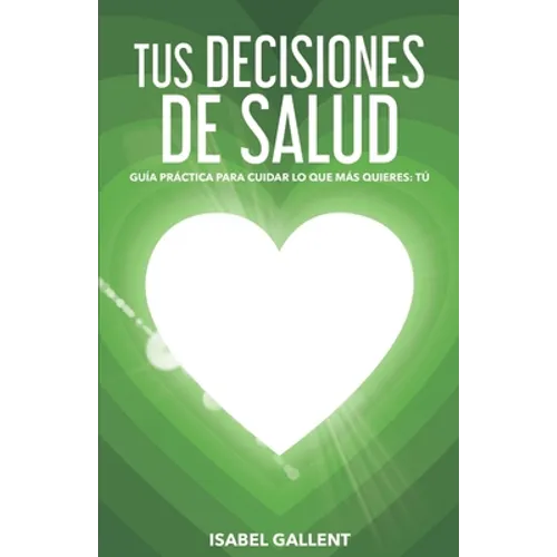 Tus Decisiones de Salud: Guia Practica Para Cuidar Lo Que Más Quieres: Tu