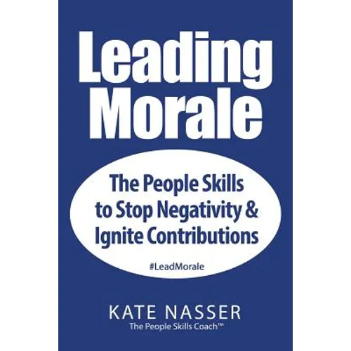 Leading Morale: The People Skills to Stop Negativity & Ignite Contributions