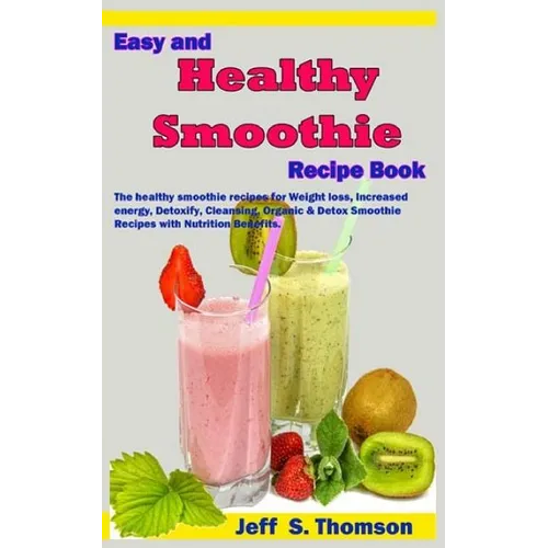 Easy and Healthy Smoothie Recipe Book: The healthy smoothie recipes for Weight loss, increased energy, Detoxify, Cleansing, Organic & Detox Smoothie R