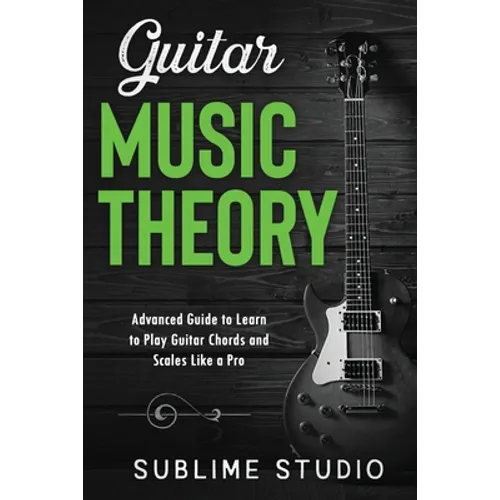 Guitar Music Theory: Advanced Guide to Learn to Play Guitar Chords and Scales Like a Pro