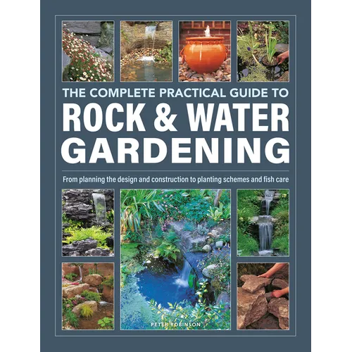 The Complete Practical Guide to Rock & Water Gardening: From Planning the Design and Construction to Planting Schemes and Fish Care
